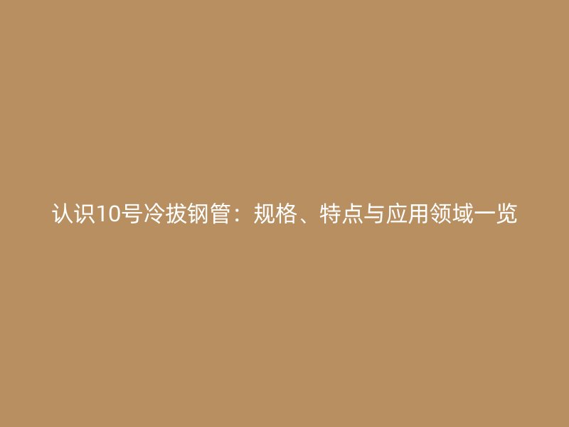 认识10号冷拔钢管:规格、特点与应用领域一览