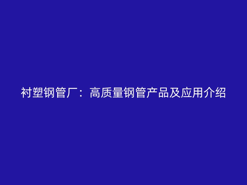 衬塑钢管厂:高质量钢管产品及应用介绍