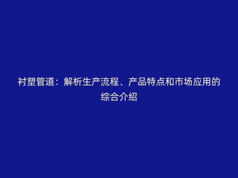 衬塑管道:解析生产流程、产品特点和市场应用的综合介绍