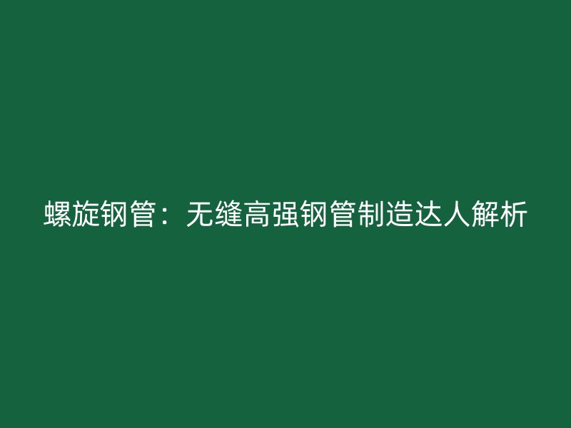 螺旋钢管:无缝高强钢管制造达人解析