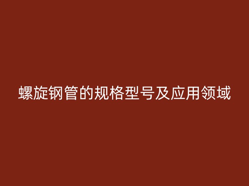 螺旋钢管的规格型号及应用领域