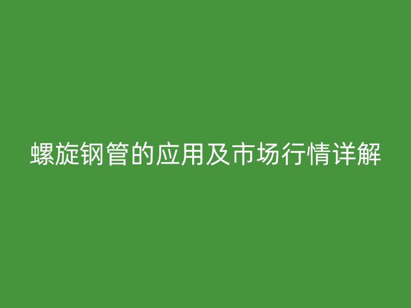 螺旋钢管的应用及市场行情详解