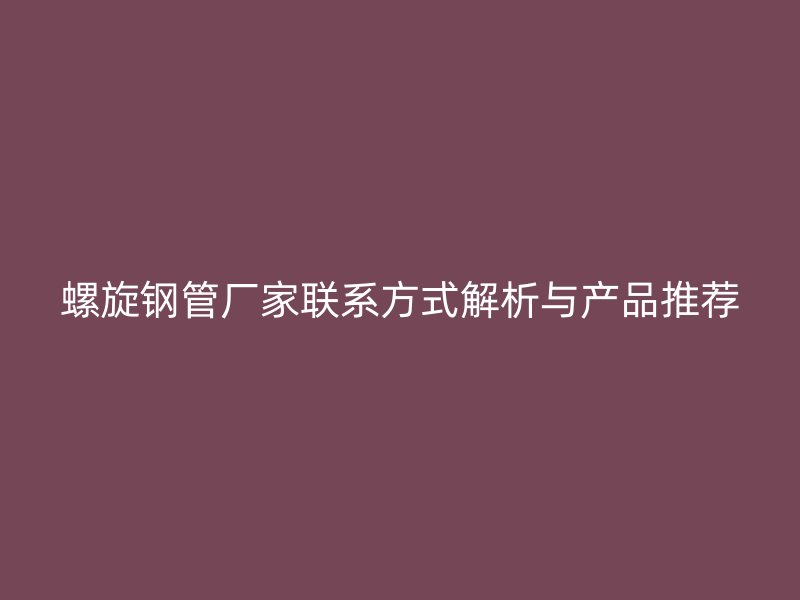 螺旋钢管厂家联系方式解析与产品推荐
