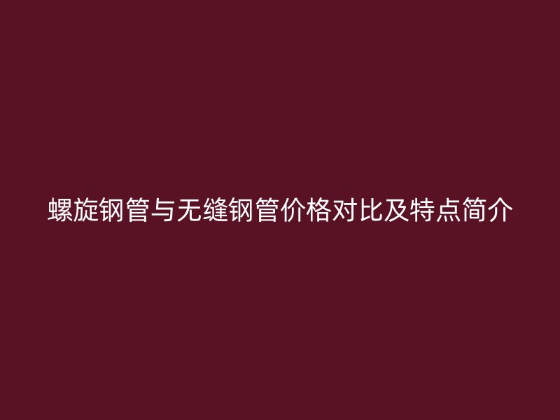 螺旋钢管与无缝钢管价格对比及特点简介