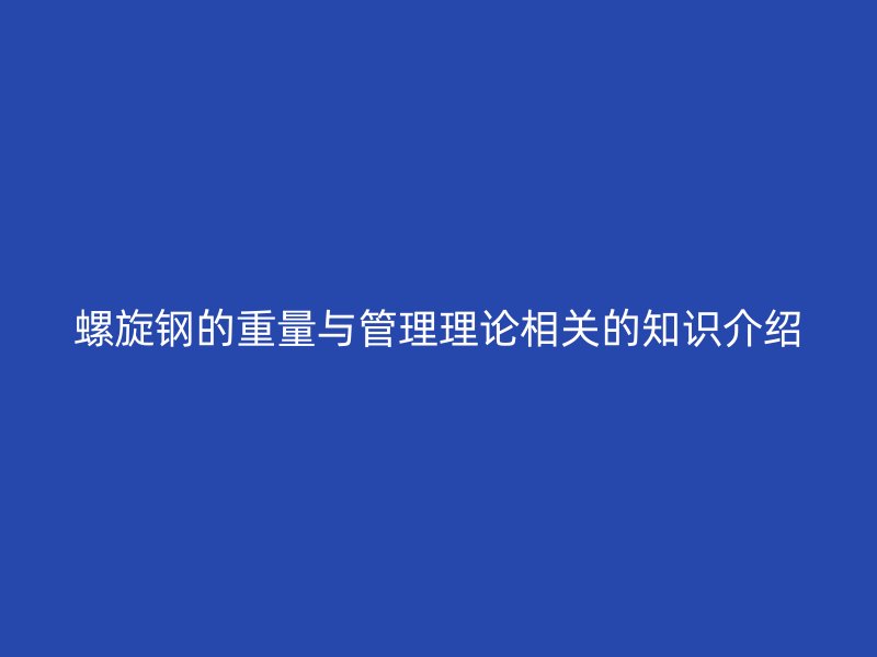 螺旋钢的重量与管理理论相关的知识介绍