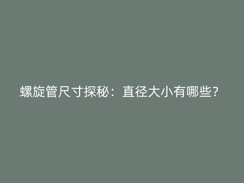 螺旋管尺寸探秘:直径大小有哪些?
