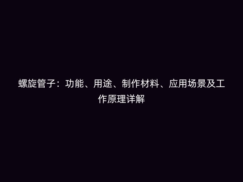 螺旋管子：功能、用途、制作材料、应用场景及工作原理详解