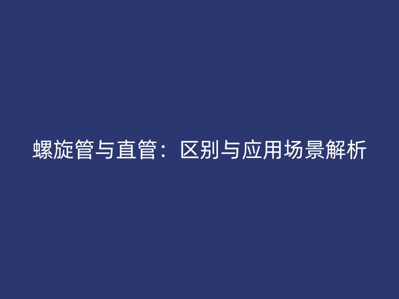 螺旋管与直管：区别与应用场景解析