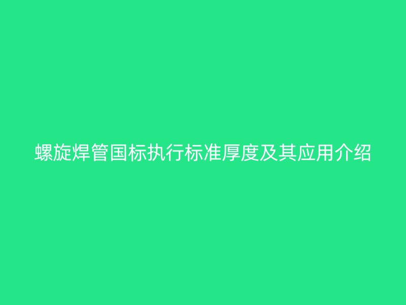 螺旋焊管国标执行标准厚度及其应用介绍