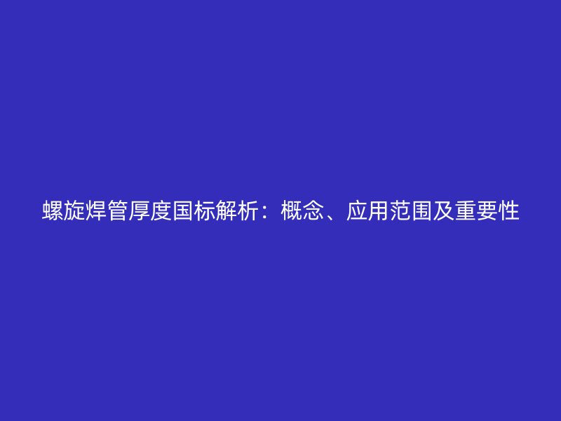 螺旋焊管厚度国标解析:概念、应用范围及重要性