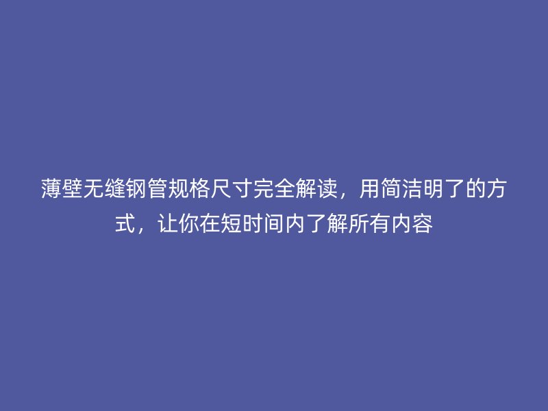 薄壁无缝钢管规格尺寸完全解读,用简洁明了的方式,让你在短时间内了解所有内容