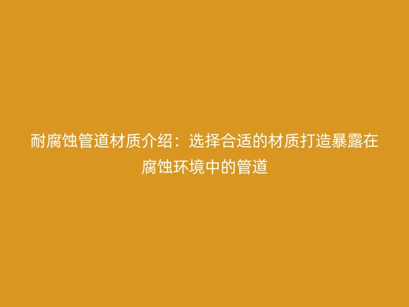 耐腐蚀管道材质介绍:选择合适的材质打造暴露在腐蚀环境中的管道
