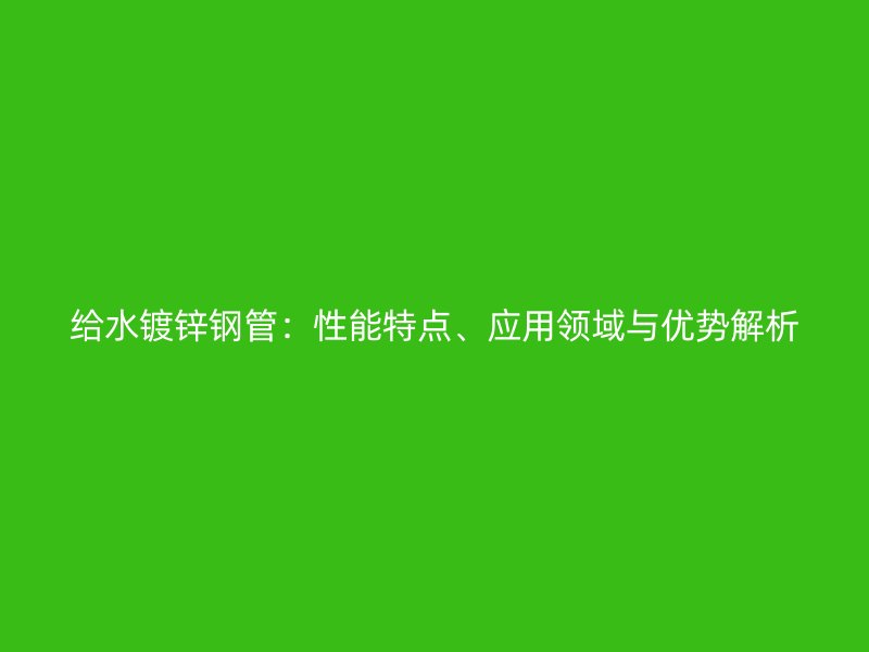 给水镀锌钢管:性能特点、应用领域与优势解析