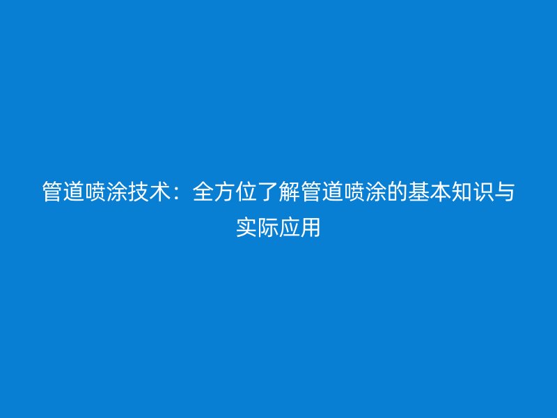 管道喷涂技术:全方位了解管道喷涂的基本知识与实际应用