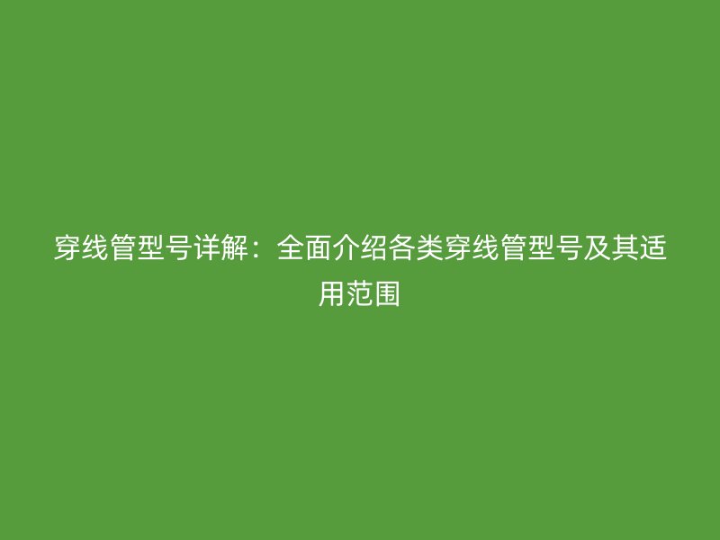 穿线管型号详解:全面介绍各类穿线管型号及其适用范围