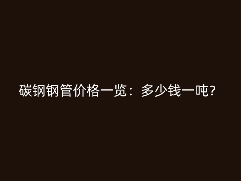 碳钢钢管价格一览：多少钱一吨？
