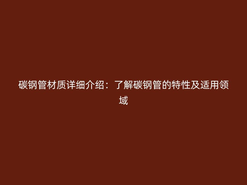 碳钢管材质详细介绍:了解碳钢管的特性及适用领域