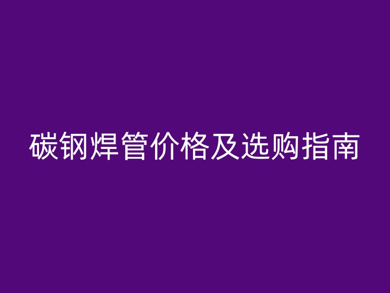 碳钢焊管价格及选购指南