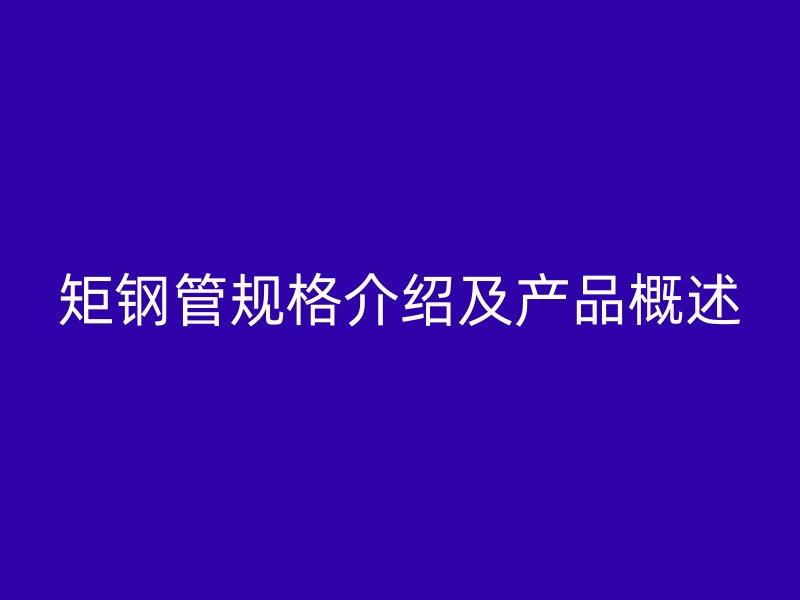矩钢管规格介绍及产品概述