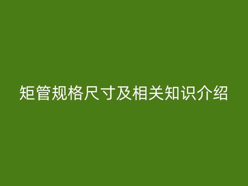 矩管规格尺寸及相关知识介绍