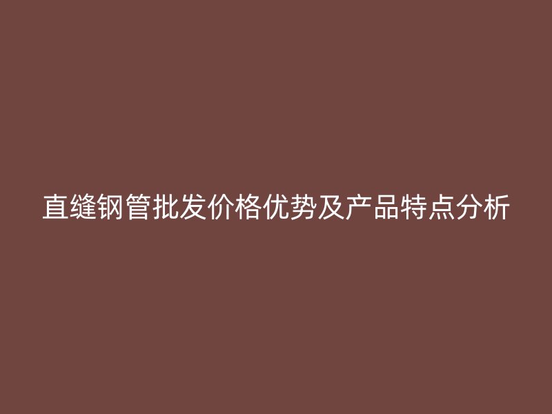 直缝钢管批发价格优势及产品特点分析