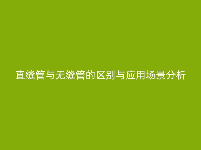 直缝管与无缝管的区别与应用场景分析