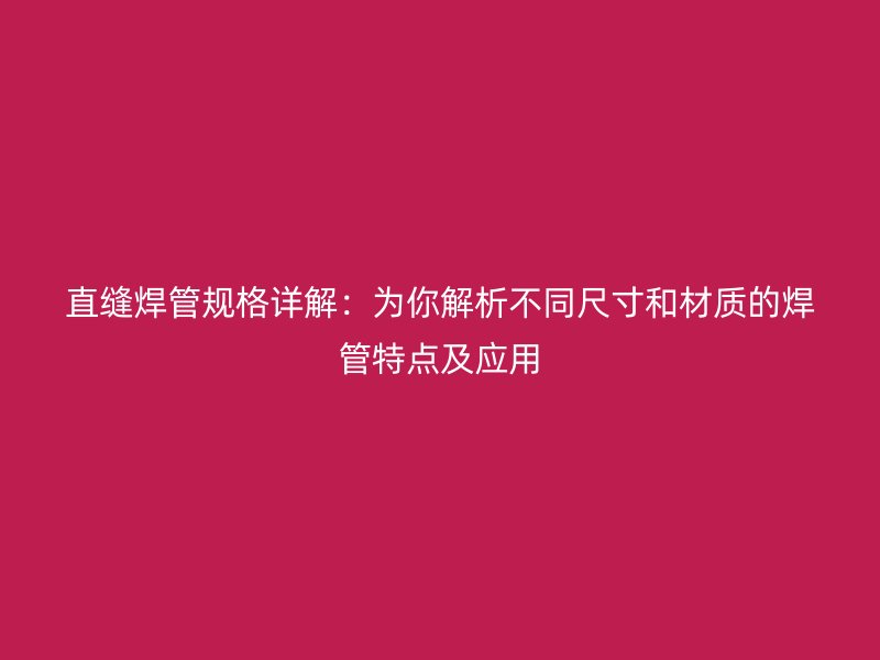 直缝焊管规格详解:为你解析不同尺寸和材质的焊管特点及应用