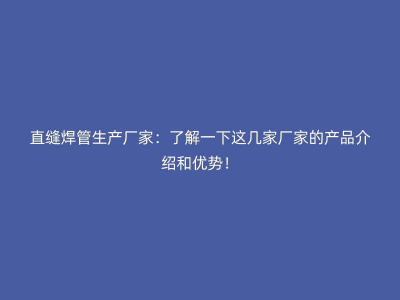 直缝焊管生产厂家:了解一下这几家厂家的产品介绍和优势!