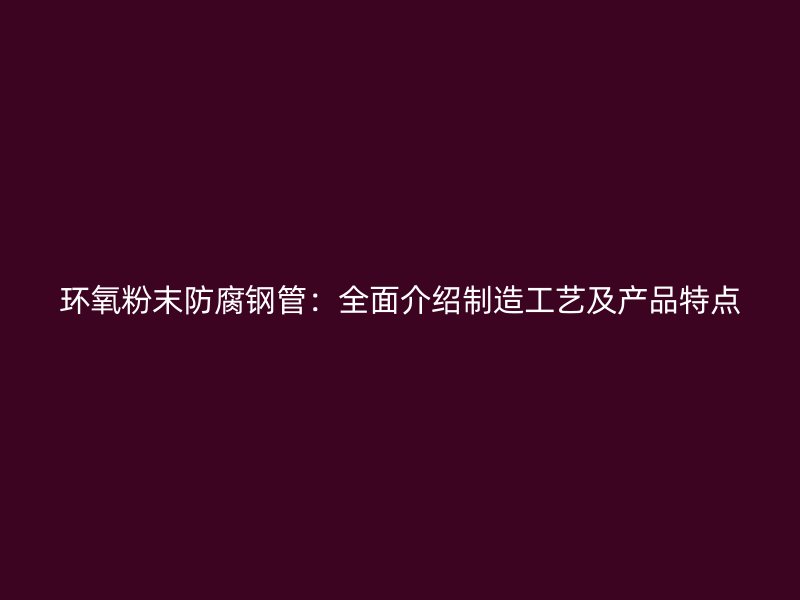 环氧粉末防腐钢管：全面介绍制造工艺及产品特点