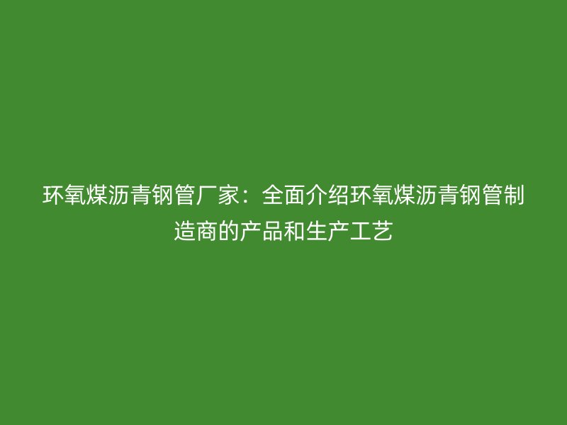 环氧煤沥青钢管厂家：全面介绍环氧煤沥青钢管制造商的产品和生产工艺