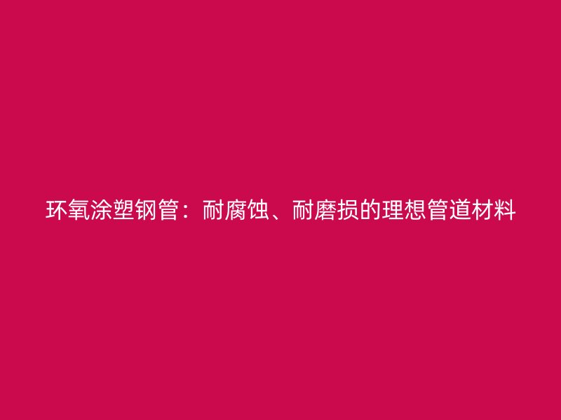 环氧涂塑钢管：耐腐蚀、耐磨损的理想管道材料