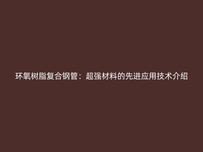 环氧树脂复合钢管：超强材料的先进应用技术介绍