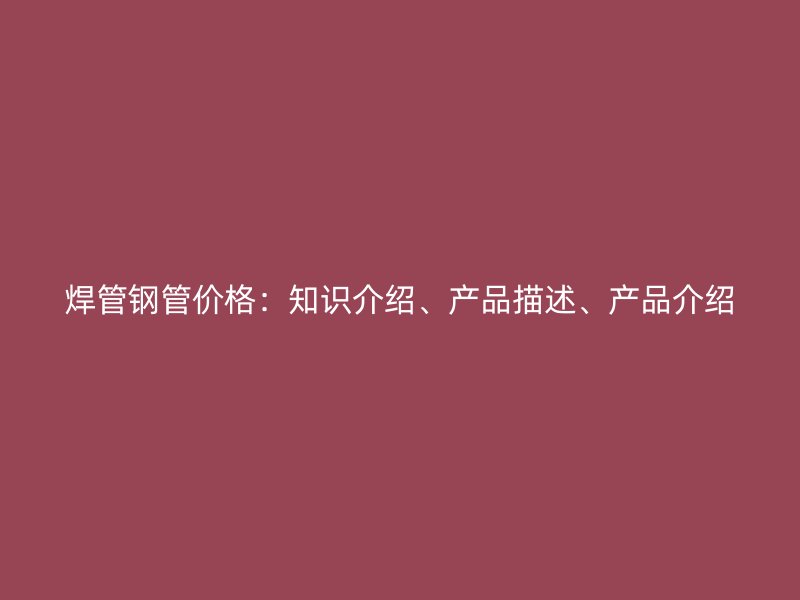 焊管钢管价格：知识介绍、产品描述、产品介绍