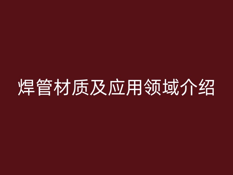 焊管材质及应用领域介绍