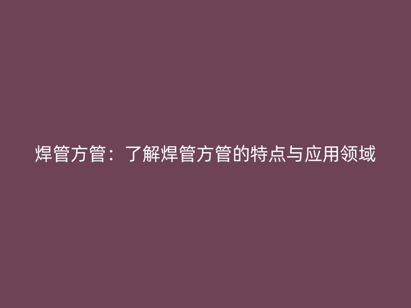 焊管方管:了解焊管方管的特点与应用领域