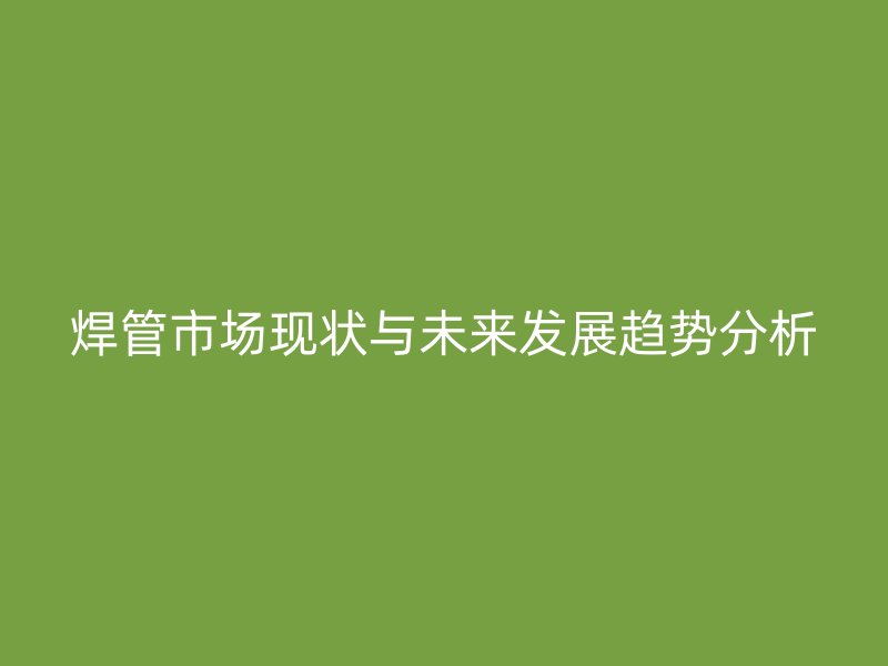 焊管市场现状与未来发展趋势分析