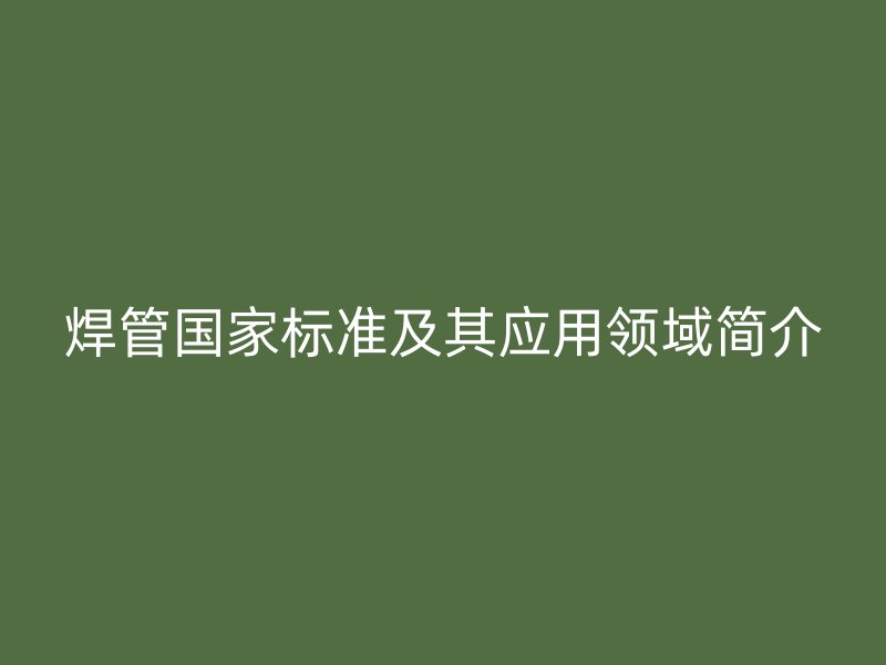 焊管国家标准及其应用领域简介