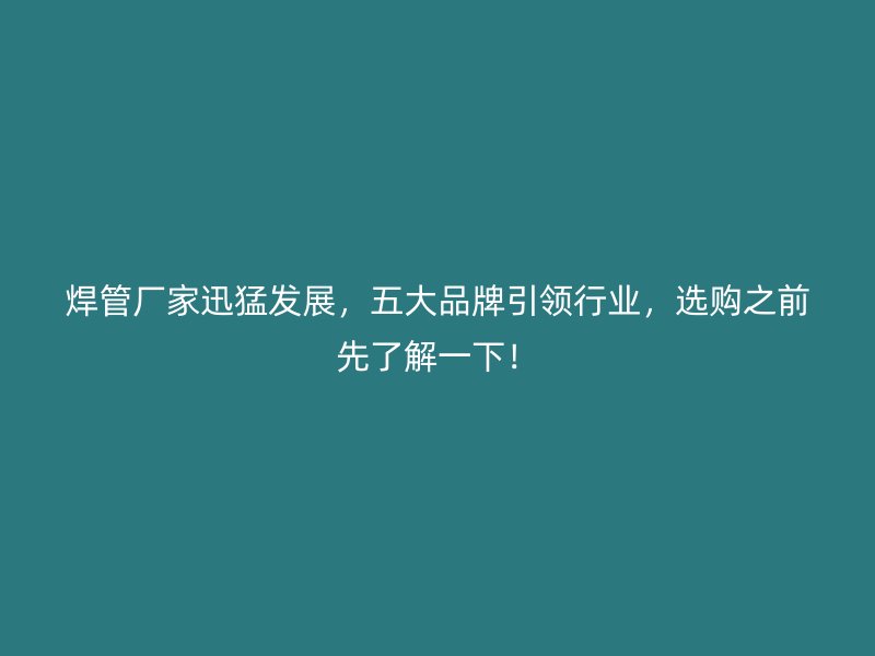 焊管厂家迅猛发展,五大品牌引领行业,选购之前先了解一下!