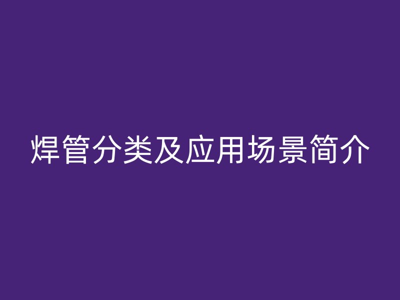 焊管分类及应用场景简介