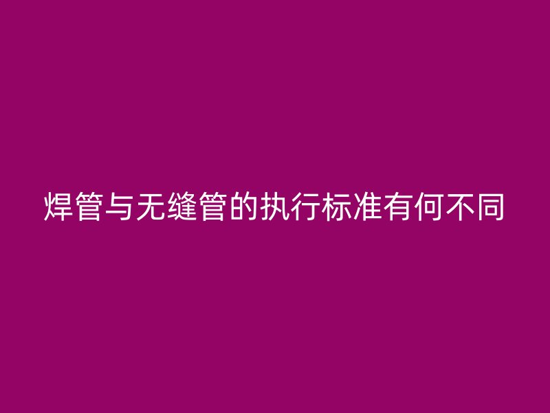焊管与无缝管的执行标准有何不同