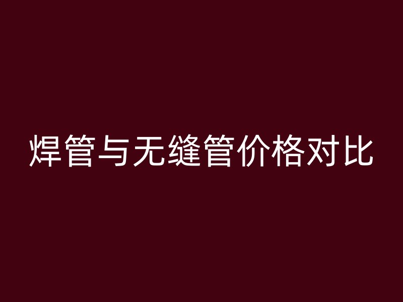 焊管与无缝管价格对比