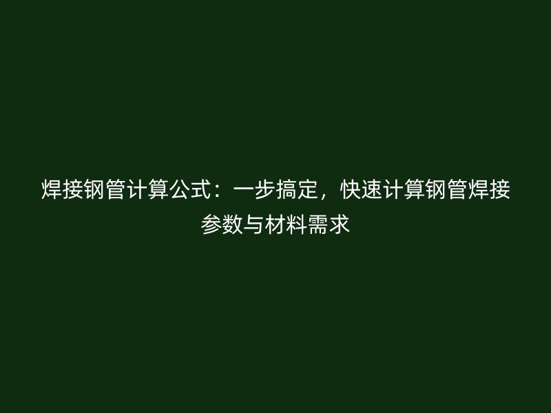 焊接钢管计算公式:一步搞定,快速计算钢管焊接参数与材料需求
