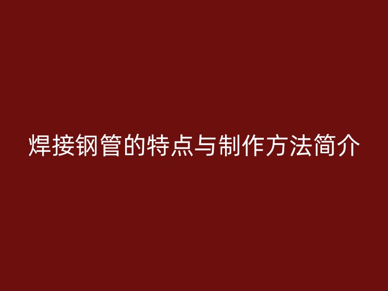 焊接钢管的特点与制作方法简介