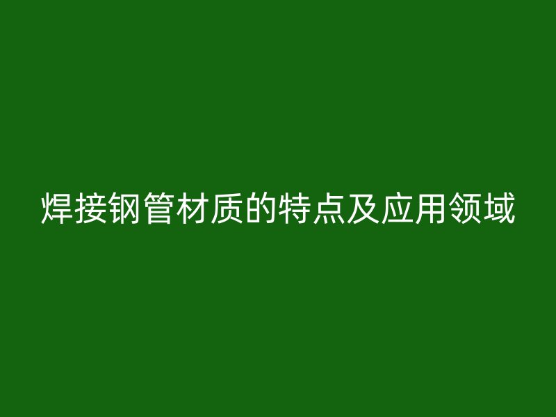 焊接钢管材质的特点及应用领域