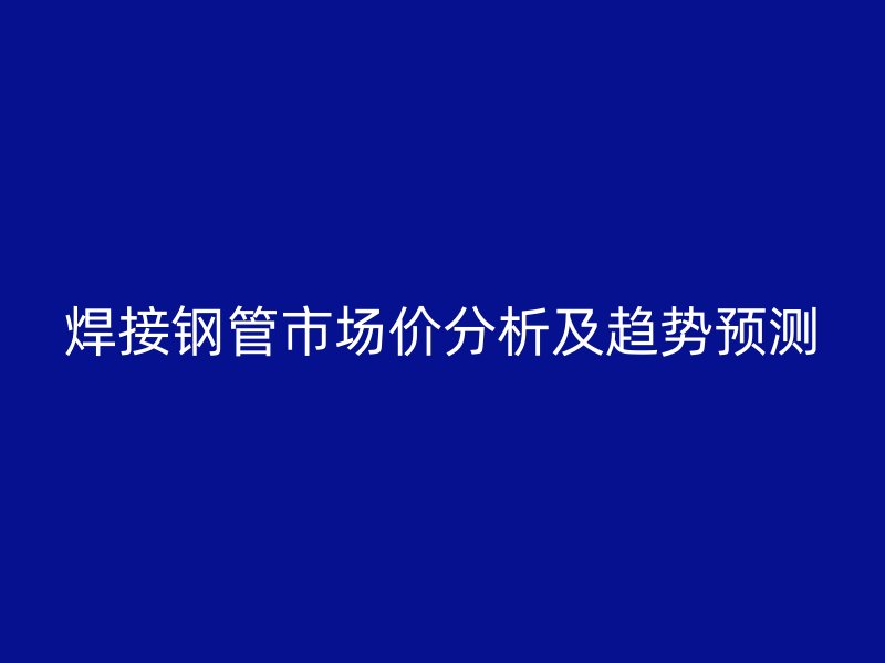 焊接钢管市场价分析及趋势预测