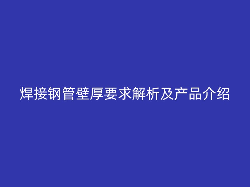 焊接钢管壁厚要求解析及产品介绍