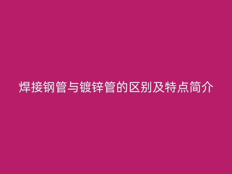 焊接钢管与镀锌管的区别及特点简介