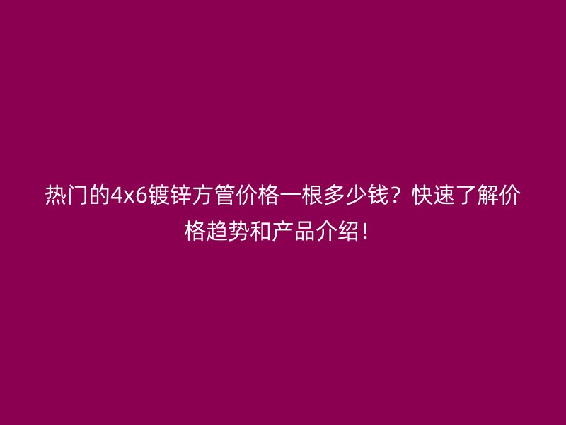 热门的4x6镀锌方管价格一根多少钱?快速了解价格趋势和产品介绍!