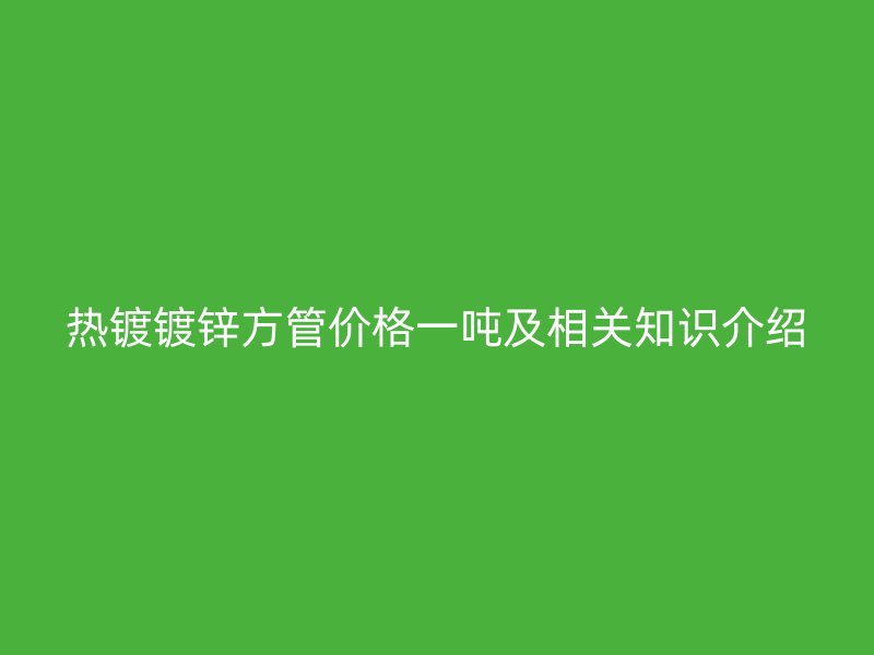 热镀镀锌方管价格一吨及相关知识介绍