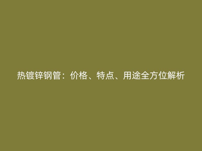 热镀锌钢管：价格、特点、用途全方位解析